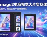 GPT-IMAGE2电商视觉大片实战课，一键出图高效出片，彻底告别手动繁琐修图