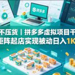 不囤货不压货｜拼多多虚拟项目干货实操，矩阵起店实现被动日入1K+【揭秘】