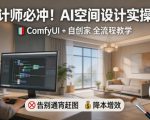 设计师必冲！AI空间设计实操课，COMFYUI+自创家全教学，告别通宵赶图，降本增效