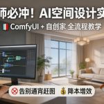 设计师必冲！AI空间设计实操课，COMFYUI+自创家全教学，告别通宵赶图，降本增效