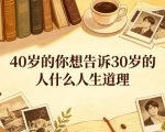 公众号付费文章：40岁的你想告诉30岁的人什么人生道理？