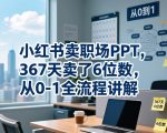 小红书卖职场PPT，367天卖了6位数，从0-1全流程讲解