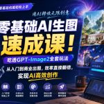 零基础AI生图速成课！吃透GPT-IMAGE2全套玩法，从入门到商业出图，效率直接翻倍，实现AI高效创作