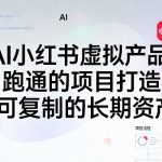AI小红书虚拟产品，用跑通的项目打造你可复制的长期资产（更新）