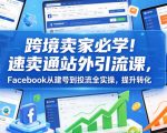 跨境卖家必学！速卖通站外引流课，FACEBOOK从建号到投流全实操，提升转化
