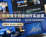 短视频全链路创作实战课，从0基础到熟练掌握，一站式学习短视频创作