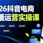 2026抖音电商直播运营实操课：从0到1搭建直播间，掌握流量获取、千川投放、转化提升与复盘增长