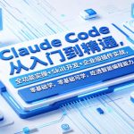 CLAUDE CODE从入门到精通，全功能实操+SKILL开发+企业级插件实战，零基础可学，吃透智能编程全能力（更新0712）