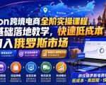 OZON跨境电商全阶实操课程，零基础落地教学，快速低成本切入俄罗斯市场