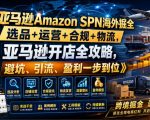 亚马逊AMAZON SPN海外掘全，选品+运营+合规+物流，亚马逊开店全攻略，避坑、引流、盈利一步到位