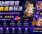 AI动图带货多个赛道新玩法，零基础也能学会的短视频带货课，轻松上手，快速变现