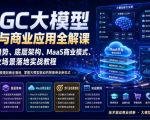 AIGC大模型技术与商业应用全解课｜产业趋势、底层架构、MAAS商业模式、全行业场景落地实战教程