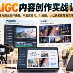 AIGC内容创作实战课，覆盖电商主图详情图、产品宣传片、AI短剧、小红书笔记等真实场景