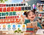 抖音15W粉丝博主实操教学，AI英语启蒙动画短视频全套制作流程，新手轻松做教育爆款账号，涨粉变现两不误