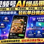 视频号AI爆品带货，不露脸、不直播、不买样品、不开店、不发货，AI做视频也能带货，轻松单日佣金1K+