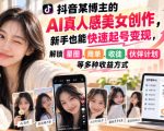 抖音某博主的AI真人感美女创作，新手也能快速起号变现，解锁星图，商单，收徒，伙伴计划等多种收益方式
