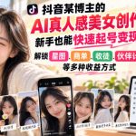 抖音某博主的AI真人感美女创作，新手也能快速起号变现，解锁星图，商单，收徒，伙伴计划等多种收益方式